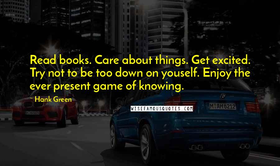 Hank Green Quotes: Read books. Care about things. Get excited. Try not to be too down on youself. Enjoy the ever present game of knowing.