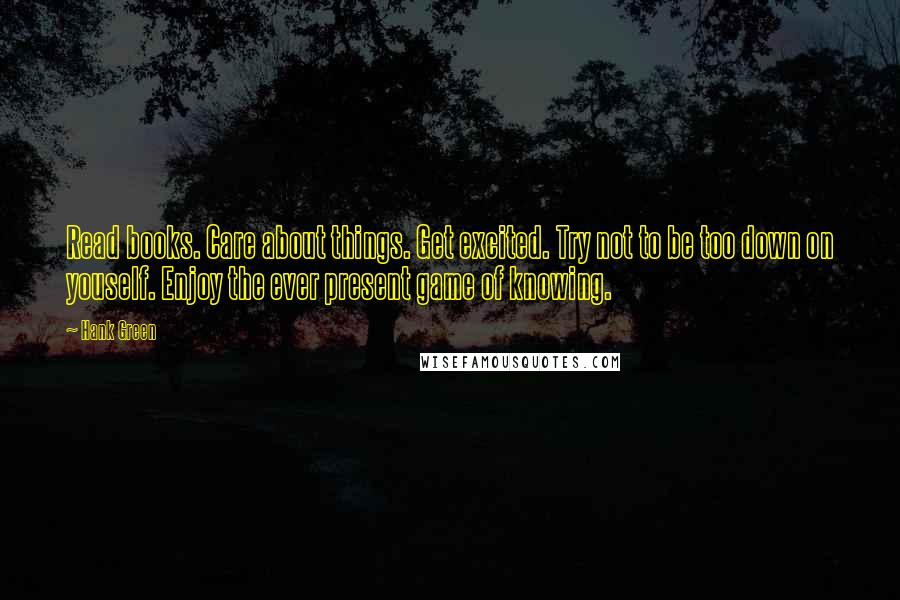Hank Green Quotes: Read books. Care about things. Get excited. Try not to be too down on youself. Enjoy the ever present game of knowing.