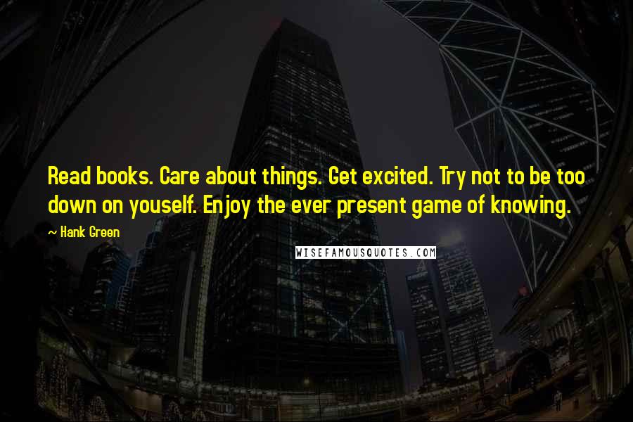 Hank Green Quotes: Read books. Care about things. Get excited. Try not to be too down on youself. Enjoy the ever present game of knowing.