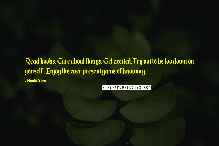 Hank Green Quotes: Read books. Care about things. Get excited. Try not to be too down on youself. Enjoy the ever present game of knowing.