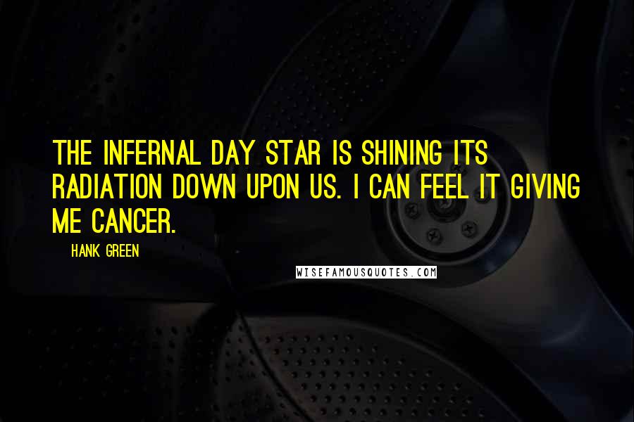 Hank Green Quotes: The infernal day star is shining its radiation down upon us. I can feel it giving me cancer.