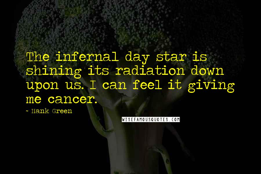 Hank Green Quotes: The infernal day star is shining its radiation down upon us. I can feel it giving me cancer.