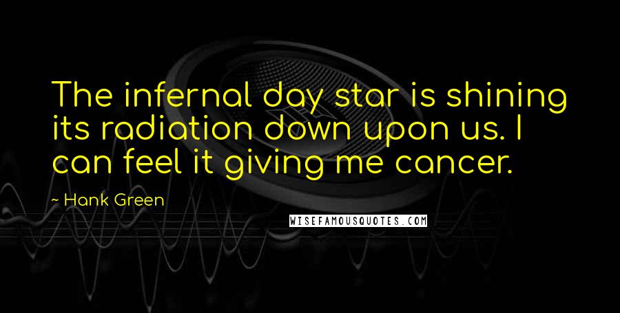 Hank Green Quotes: The infernal day star is shining its radiation down upon us. I can feel it giving me cancer.