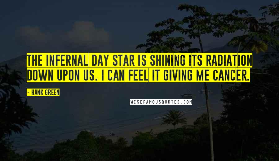 Hank Green Quotes: The infernal day star is shining its radiation down upon us. I can feel it giving me cancer.