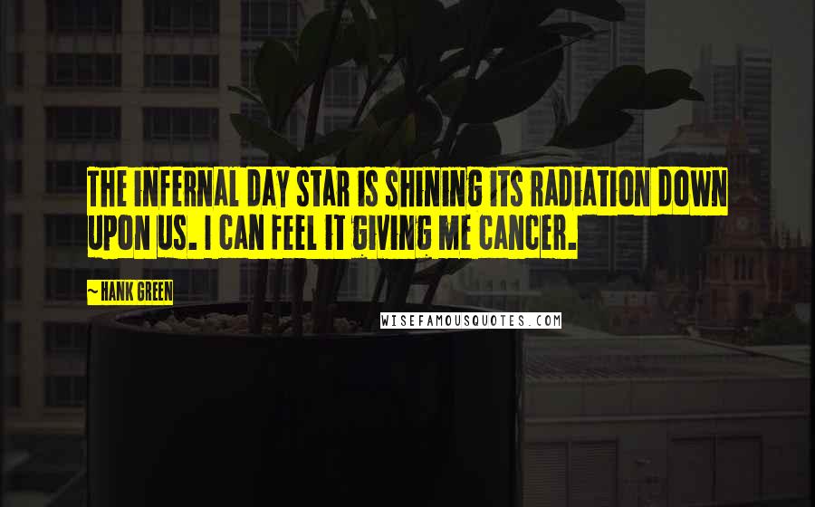 Hank Green Quotes: The infernal day star is shining its radiation down upon us. I can feel it giving me cancer.