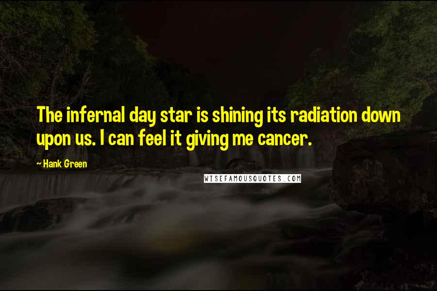 Hank Green Quotes: The infernal day star is shining its radiation down upon us. I can feel it giving me cancer.