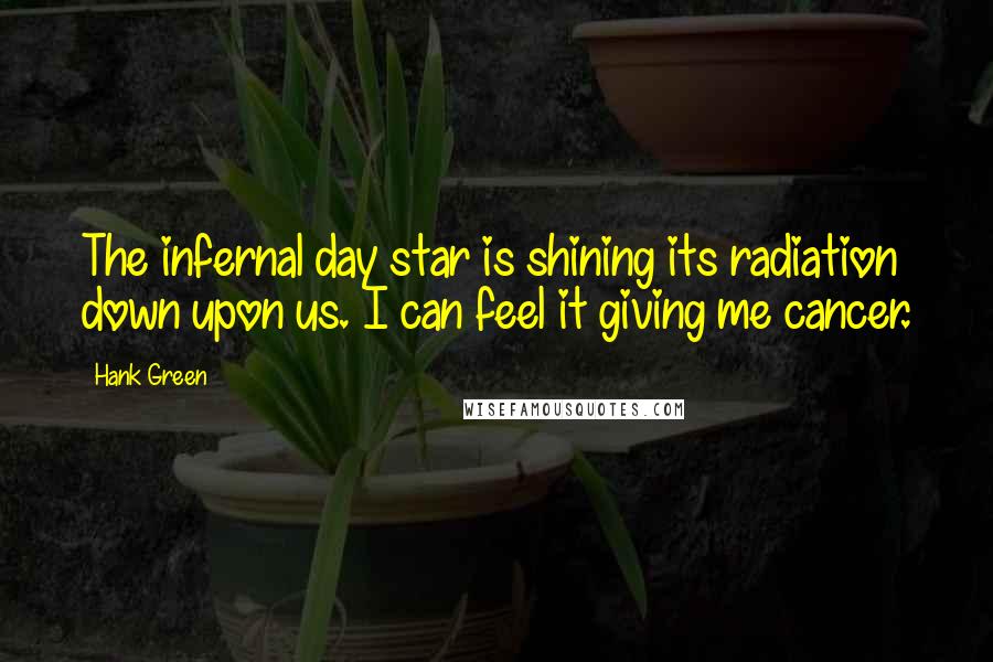 Hank Green Quotes: The infernal day star is shining its radiation down upon us. I can feel it giving me cancer.