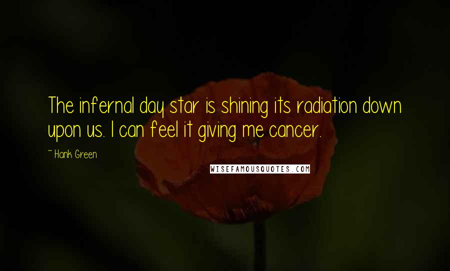 Hank Green Quotes: The infernal day star is shining its radiation down upon us. I can feel it giving me cancer.