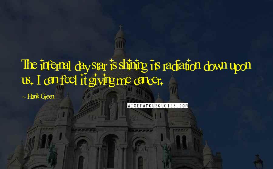 Hank Green Quotes: The infernal day star is shining its radiation down upon us. I can feel it giving me cancer.