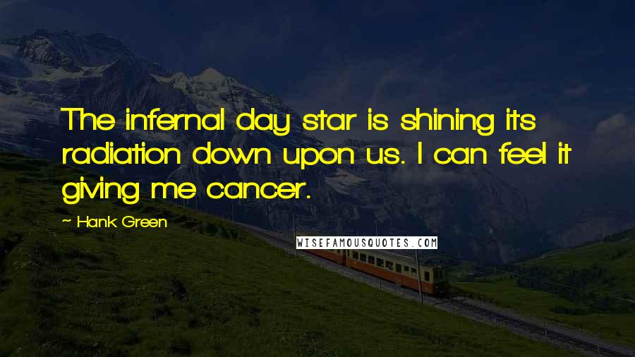 Hank Green Quotes: The infernal day star is shining its radiation down upon us. I can feel it giving me cancer.