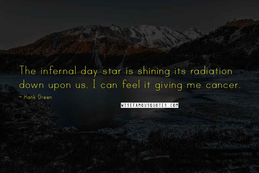 Hank Green Quotes: The infernal day star is shining its radiation down upon us. I can feel it giving me cancer.
