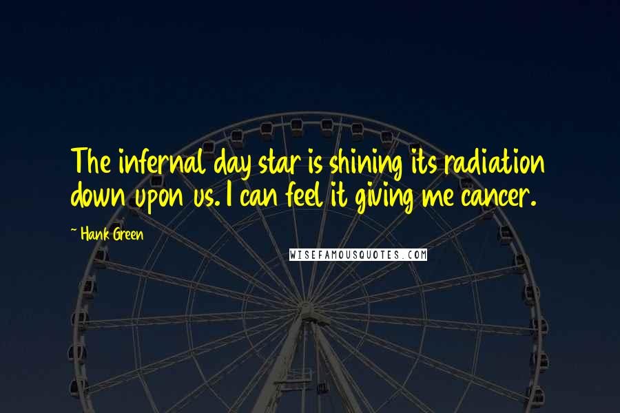 Hank Green Quotes: The infernal day star is shining its radiation down upon us. I can feel it giving me cancer.