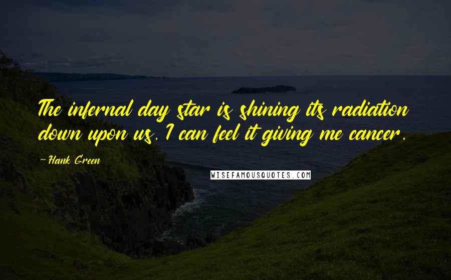 Hank Green Quotes: The infernal day star is shining its radiation down upon us. I can feel it giving me cancer.