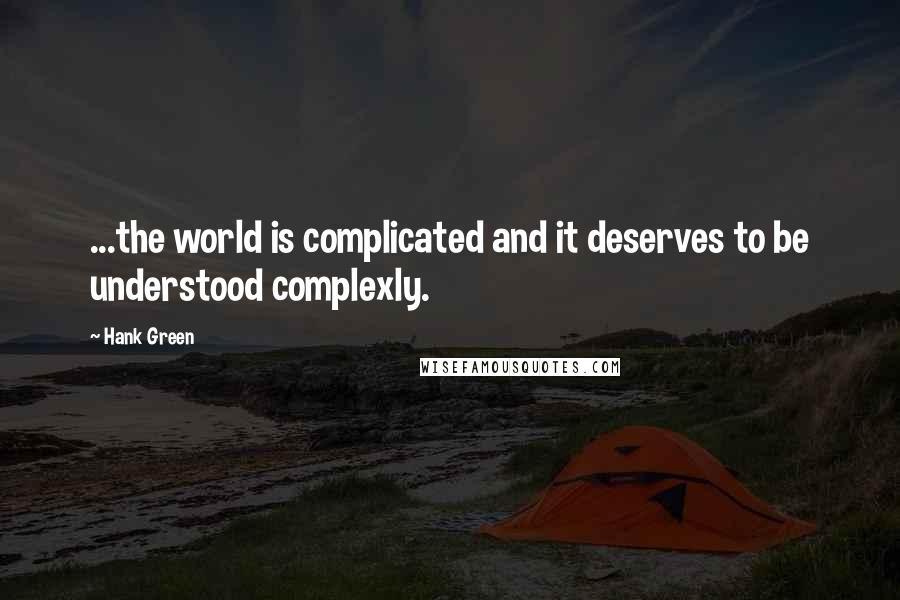 Hank Green Quotes: ...the world is complicated and it deserves to be understood complexly.