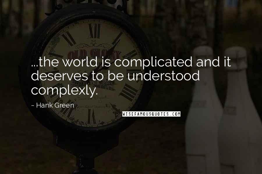 Hank Green Quotes: ...the world is complicated and it deserves to be understood complexly.