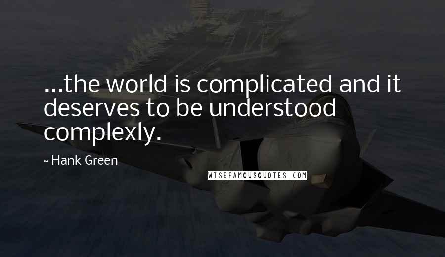 Hank Green Quotes: ...the world is complicated and it deserves to be understood complexly.