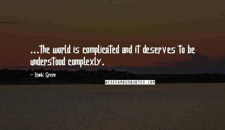 Hank Green Quotes: ...the world is complicated and it deserves to be understood complexly.