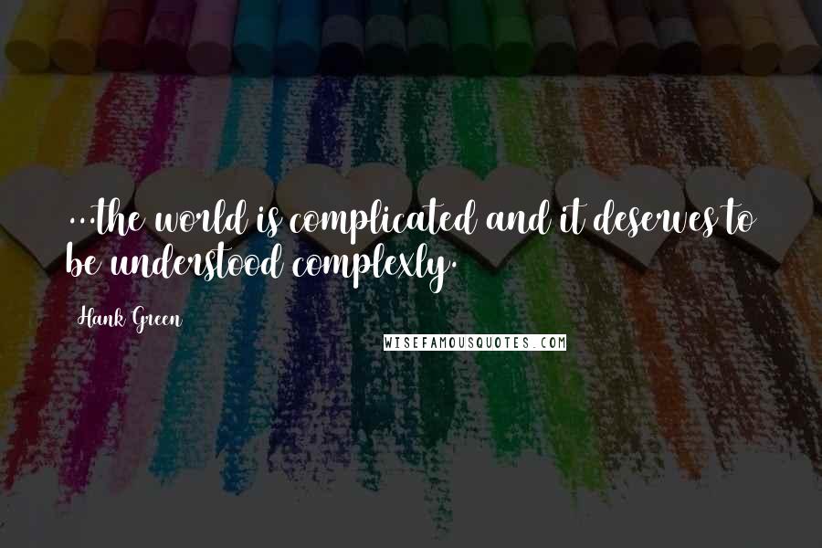 Hank Green Quotes: ...the world is complicated and it deserves to be understood complexly.