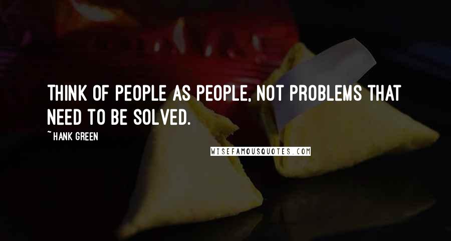 Hank Green Quotes: Think of people as people, not problems that need to be solved.