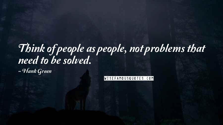 Hank Green Quotes: Think of people as people, not problems that need to be solved.