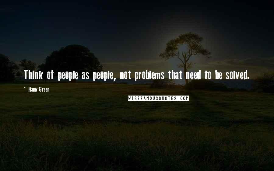 Hank Green Quotes: Think of people as people, not problems that need to be solved.