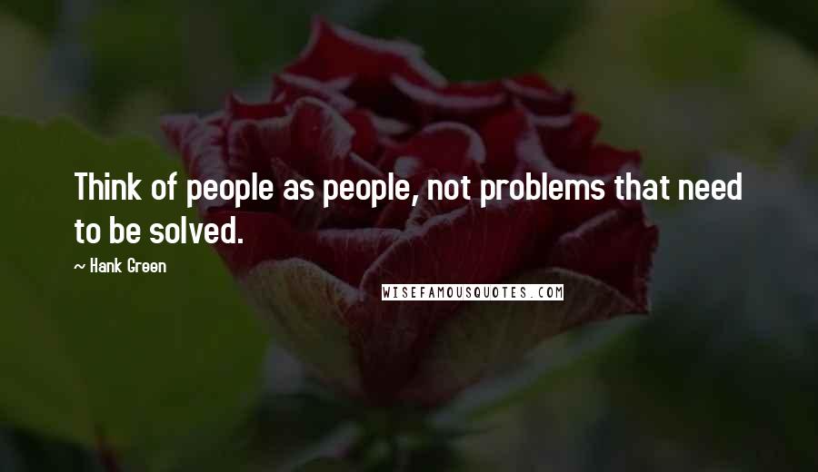 Hank Green Quotes: Think of people as people, not problems that need to be solved.