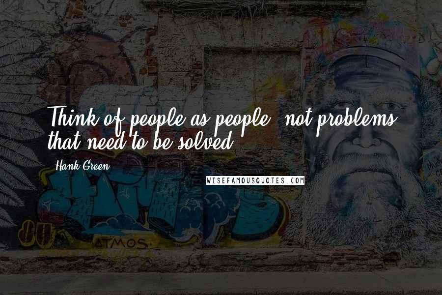 Hank Green Quotes: Think of people as people, not problems that need to be solved.