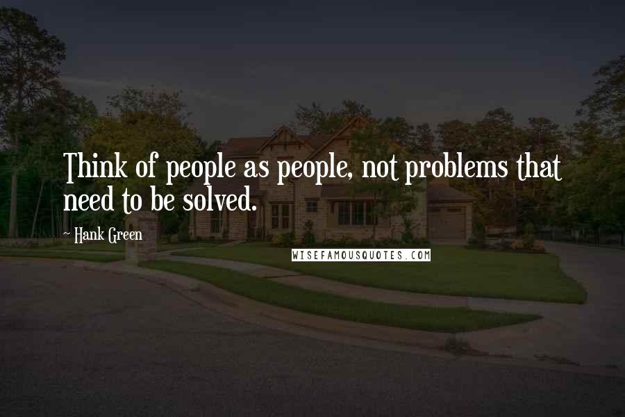 Hank Green Quotes: Think of people as people, not problems that need to be solved.