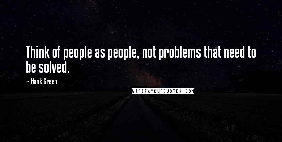 Hank Green Quotes: Think of people as people, not problems that need to be solved.