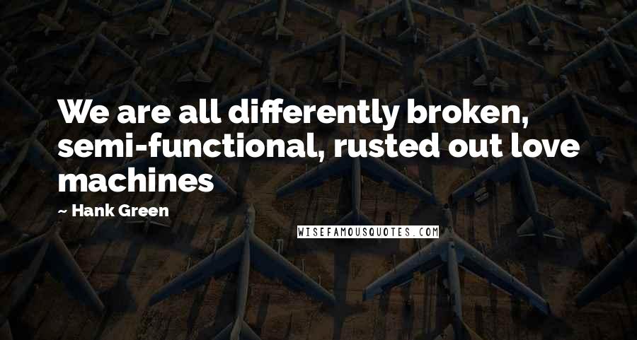 Hank Green Quotes: We are all differently broken, semi-functional, rusted out love machines