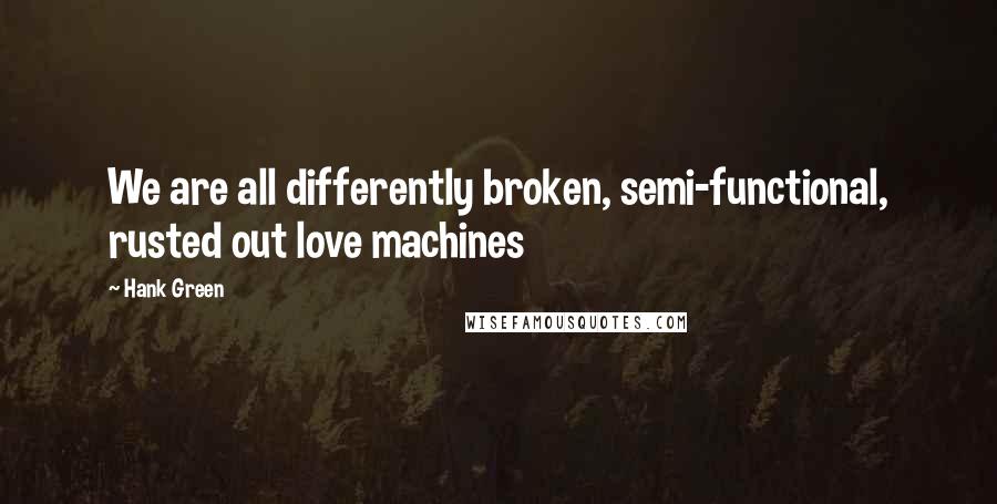 Hank Green Quotes: We are all differently broken, semi-functional, rusted out love machines