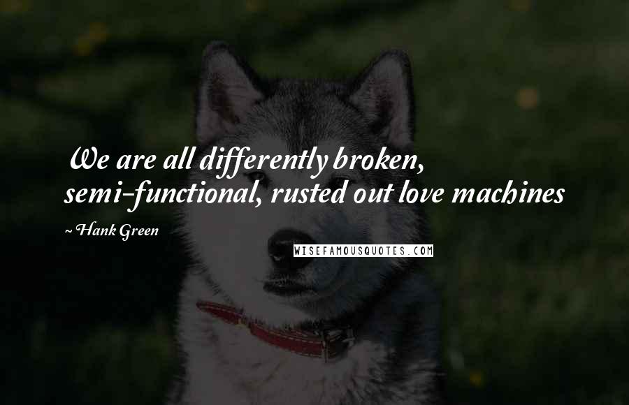 Hank Green Quotes: We are all differently broken, semi-functional, rusted out love machines