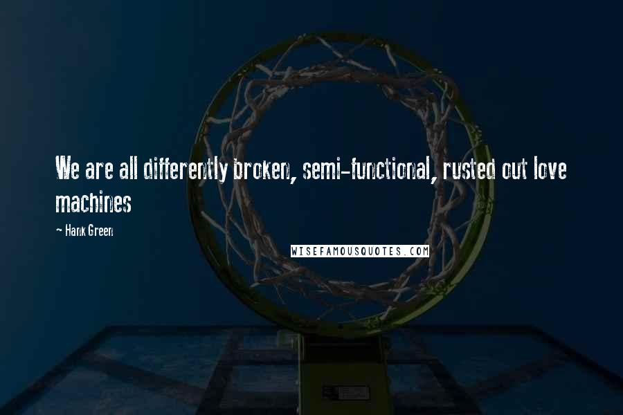 Hank Green Quotes: We are all differently broken, semi-functional, rusted out love machines