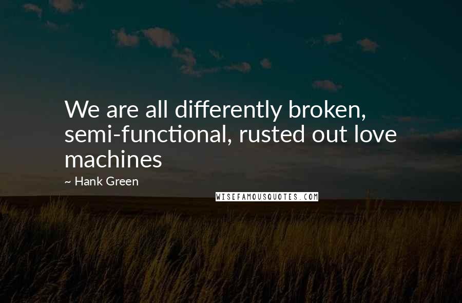 Hank Green Quotes: We are all differently broken, semi-functional, rusted out love machines