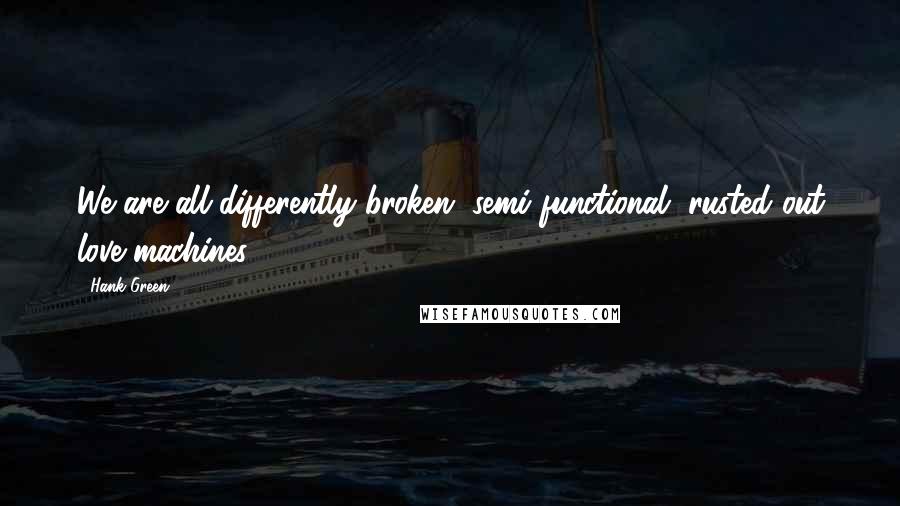 Hank Green Quotes: We are all differently broken, semi-functional, rusted out love machines