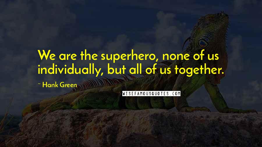 Hank Green Quotes: We are the superhero, none of us individually, but all of us together.