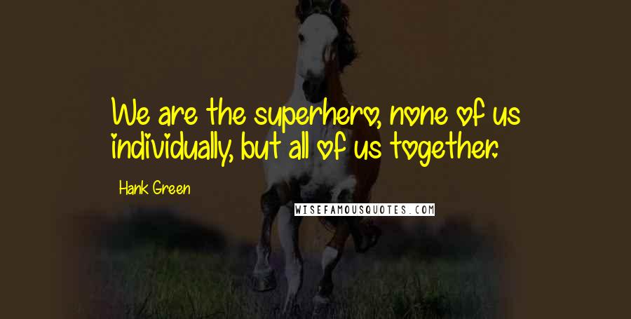 Hank Green Quotes: We are the superhero, none of us individually, but all of us together.