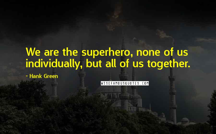Hank Green Quotes: We are the superhero, none of us individually, but all of us together.