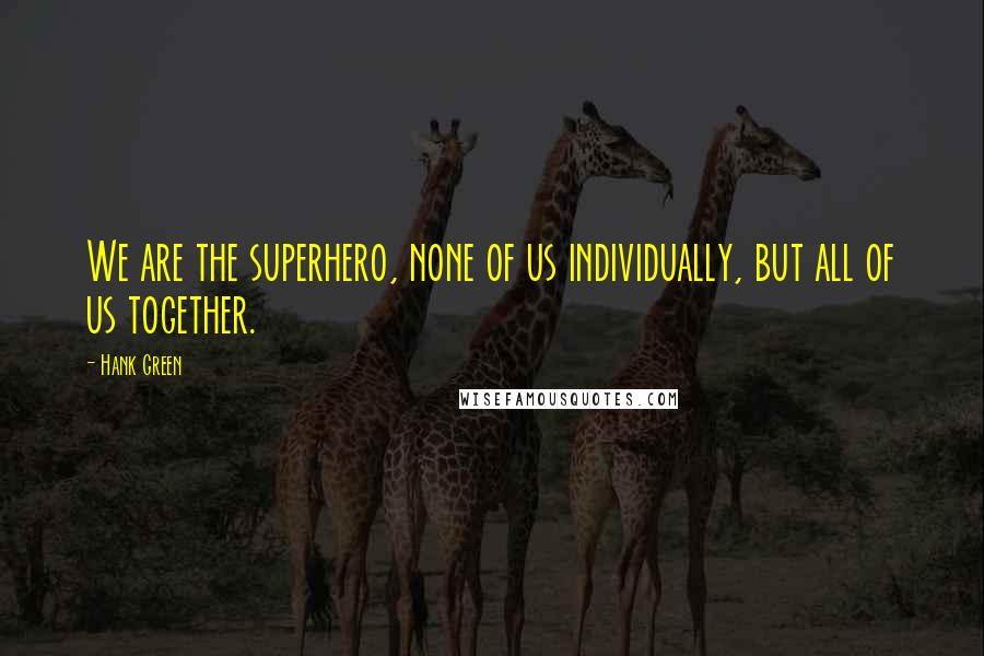 Hank Green Quotes: We are the superhero, none of us individually, but all of us together.