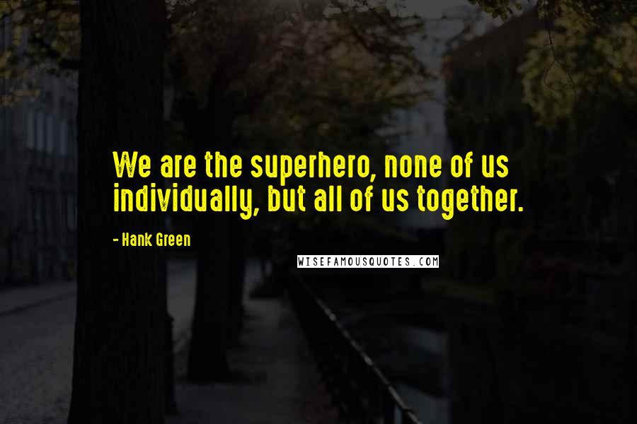 Hank Green Quotes: We are the superhero, none of us individually, but all of us together.