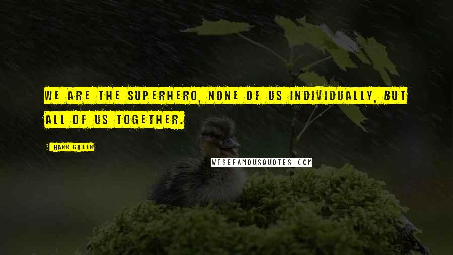 Hank Green Quotes: We are the superhero, none of us individually, but all of us together.