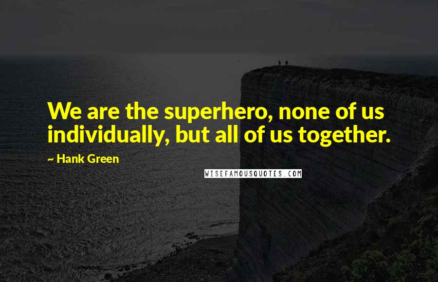 Hank Green Quotes: We are the superhero, none of us individually, but all of us together.