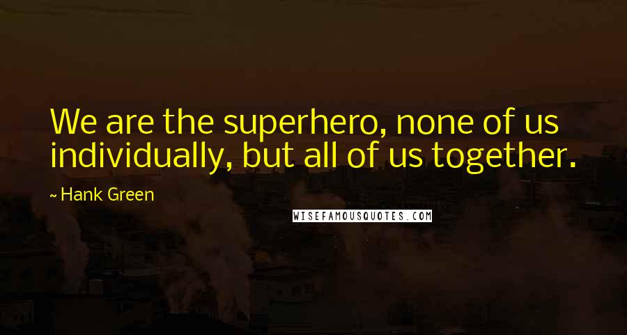 Hank Green Quotes: We are the superhero, none of us individually, but all of us together.