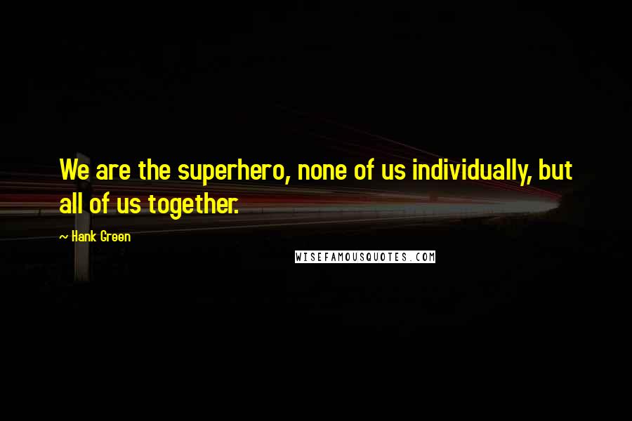 Hank Green Quotes: We are the superhero, none of us individually, but all of us together.