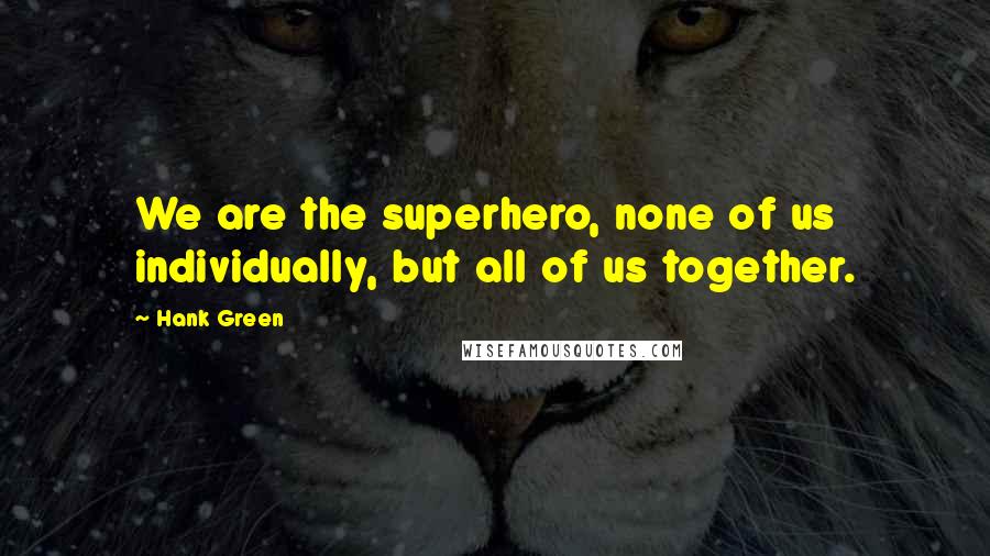 Hank Green Quotes: We are the superhero, none of us individually, but all of us together.