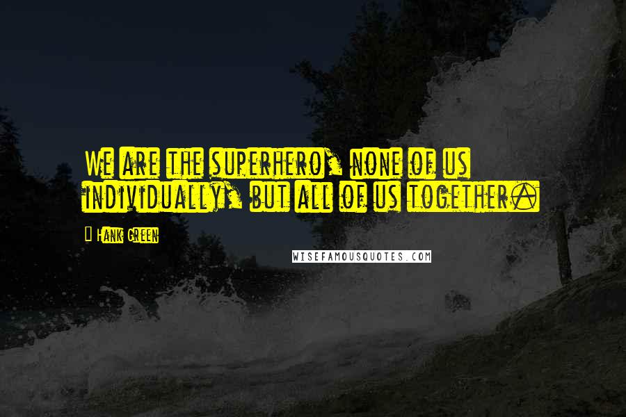 Hank Green Quotes: We are the superhero, none of us individually, but all of us together.