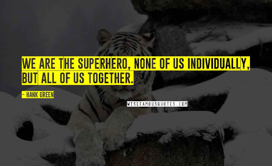 Hank Green Quotes: We are the superhero, none of us individually, but all of us together.