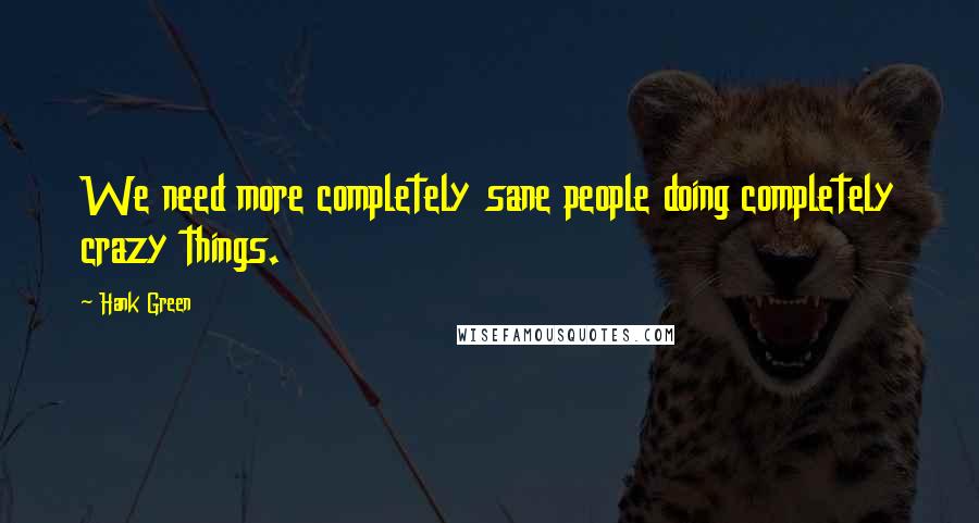 Hank Green Quotes: We need more completely sane people doing completely crazy things.