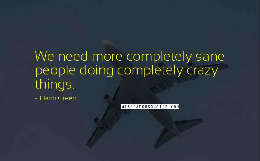 Hank Green Quotes: We need more completely sane people doing completely crazy things.