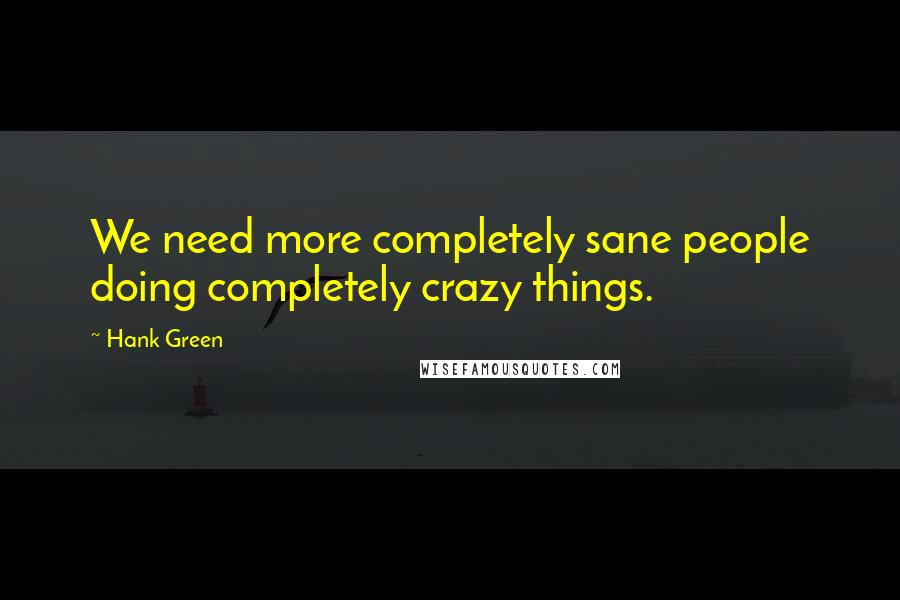 Hank Green Quotes: We need more completely sane people doing completely crazy things.